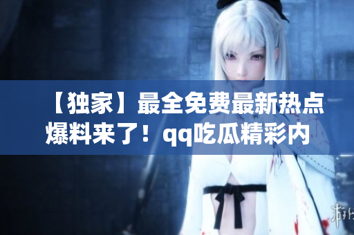 【独家】最全免费最新热点爆料来了！qq吃瓜精彩内幕揭秘