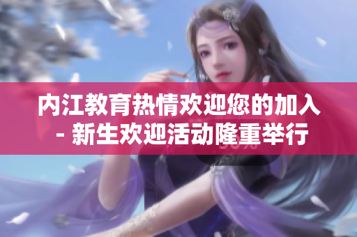 内江教育热情欢迎您的加入 - 新生欢迎活动隆重举行