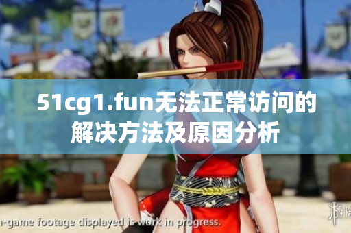 51cg1.fun无法正常访问的解决方法及原因分析