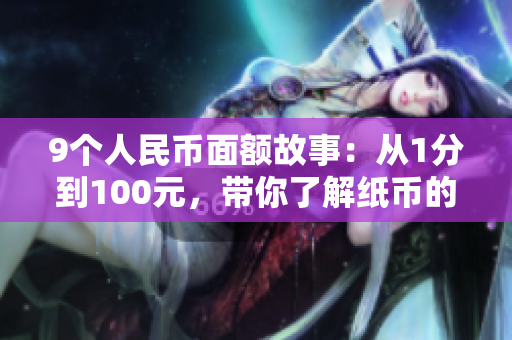 9个人民币面额故事：从1分到100元，带你了解纸币的历史和价值