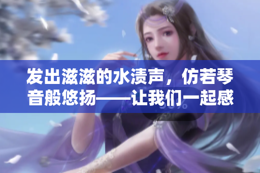 发出滋滋的水渍声，仿若琴音般悠扬——让我们一起感受大自然的交响乐
