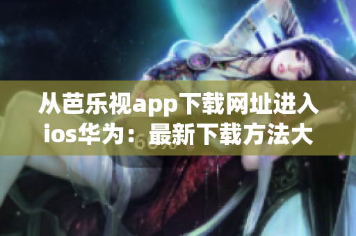 从芭乐视app下载网址进入ios华为：最新下载方法大揭秘！