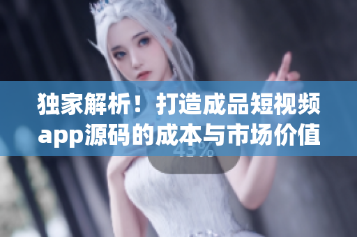独家解析！打造成品短视频app源码的成本与市场价值揭秘