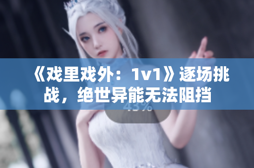 《戏里戏外：1v1》逐场挑战，绝世异能无法阻挡