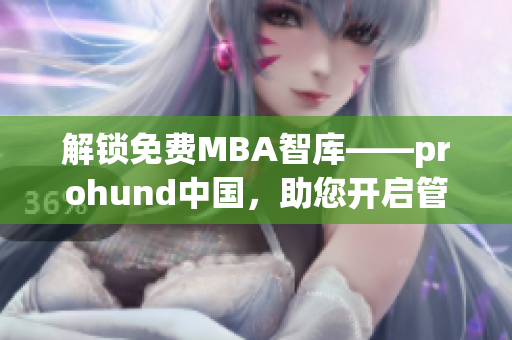解锁免费MBA智库——prohund中国，助您开启管理精英之路