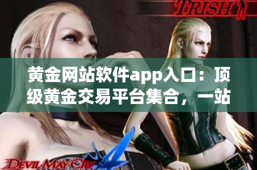 黄金网站软件app入口：顶级黄金交易平台集合，一站式便捷体验