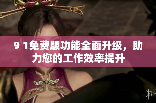 9 1免费版功能全面升级，助力您的工作效率提升