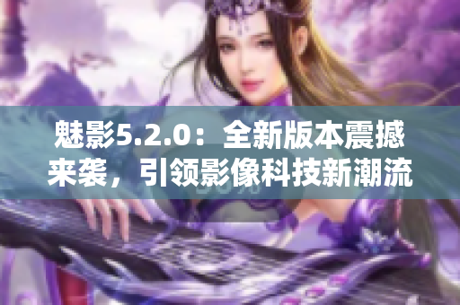 魅影5.2.0：全新版本震撼来袭，引领影像科技新潮流