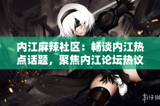 内江麻辣社区：畅谈内江热点话题，聚焦内江论坛热议