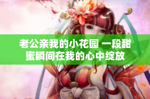 老公亲我的小花园 一段甜蜜瞬间在我的心中绽放