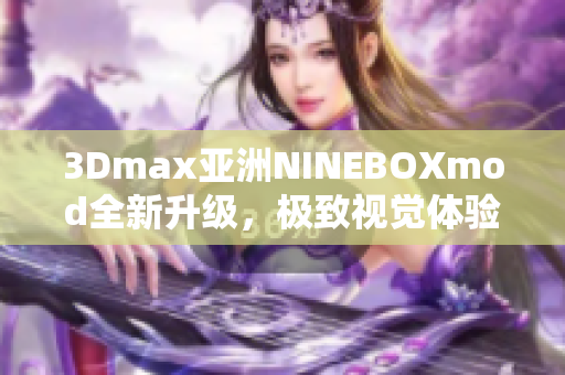 3Dmax亚洲NINEBOXmod全新升级，极致视觉体验助您创作无限可能