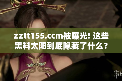 zztt155.ccm被曝光! 这些黑料太阳到底隐藏了什么？