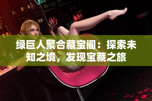 绿巨人聚合藏宝阁：探索未知之境，发现宝藏之旅