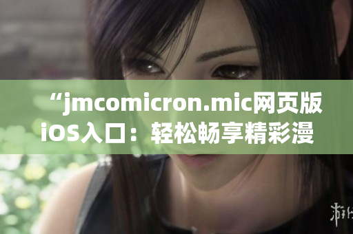 “jmcomicron.mic网页版iOS入口：轻松畅享精彩漫画阅读体验”