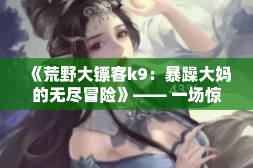 《荒野大镖客k9：暴躁大妈的无尽冒险》—— 一场惊心动魄的旅程