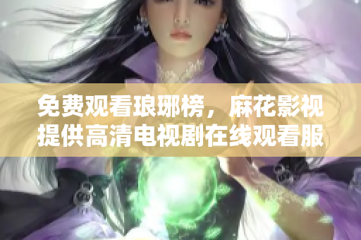 免费观看琅琊榜，麻花影视提供高清电视剧在线观看服务