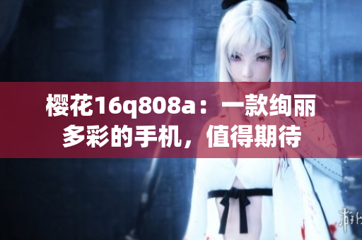 樱花16q808a：一款绚丽多彩的手机，值得期待