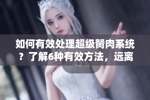 如何有效处理超级胬肉系统？了解6种有效方法，远离疼痛困扰