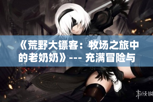 《荒野大镖客：牧场之旅中的老奶奶》--- 充满冒险与乐趣的西部大片