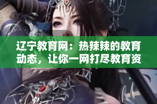 辽宁教育网：热辣辣的教育动态，让你一网打尽教育资讯