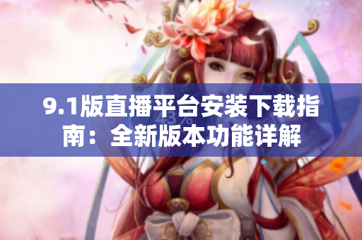 9.1版直播平台安装下载指南：全新版本功能详解