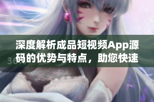 深度解析成品短视频App源码的优势与特点，助您快速掌握开发技巧和市场趋势