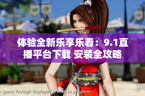 体验全新乐享乐看：9.1直播平台下载 安装全攻略