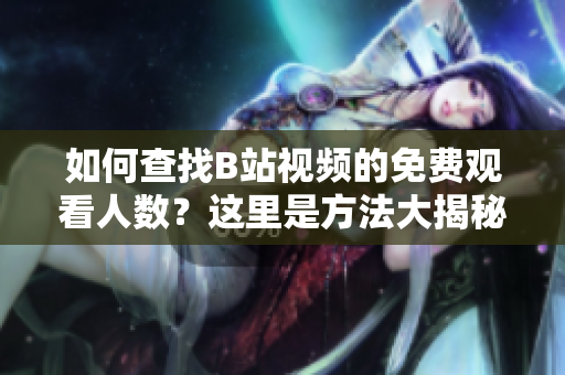 如何查找B站视频的免费观看人数？这里是方法大揭秘