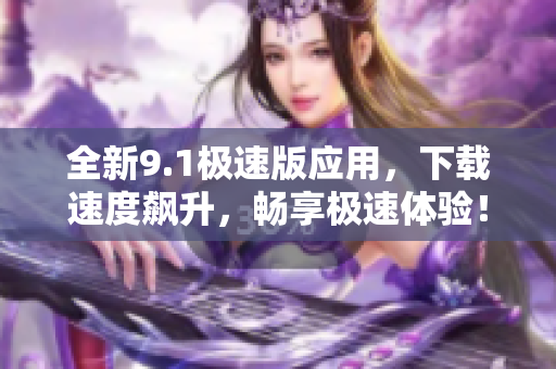 全新9.1极速版应用，下载速度飙升，畅享极速体验！