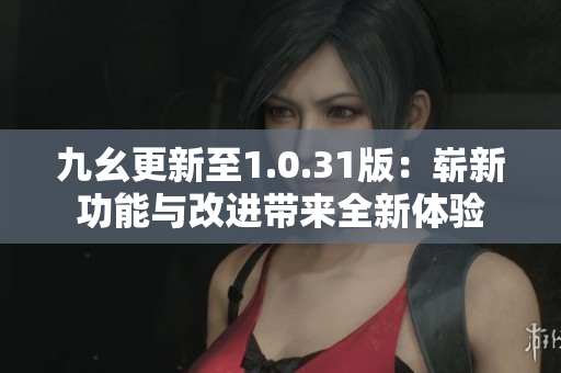 九幺更新至1.0.31版：崭新功能与改进带来全新体验