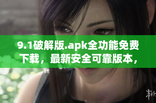 9.1破解版.apk全功能免费下载，最新安全可靠版本，免费破解热门应用程序