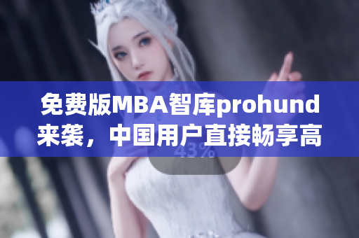 免费版MBA智库prohund来袭，中国用户直接畅享高质量商业智慧！
