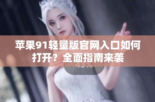 苹果91轻量版官网入口如何打开？全面指南来袭