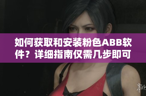 如何获取和安装粉色ABB软件？详细指南仅需几步即可轻松完成操作