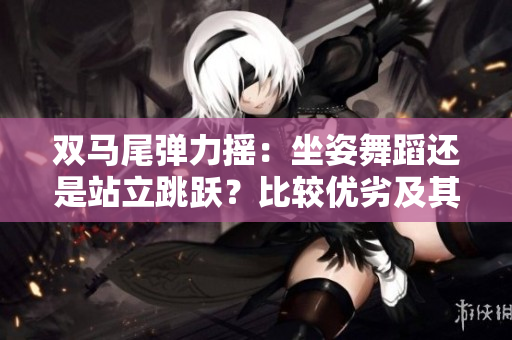 双马尾弹力摇：坐姿舞蹈还是站立跳跃？比较优劣及其影响