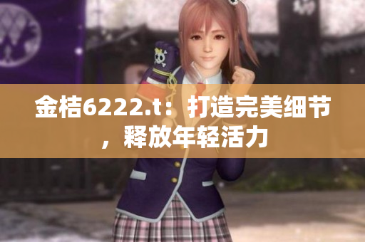 金桔6222.t：打造完美细节，释放年轻活力