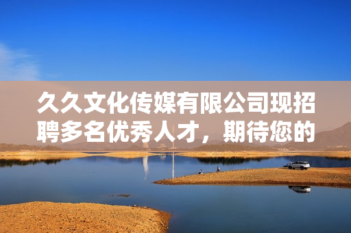 久久文化传媒有限公司现招聘多名优秀人才，期待您的加入