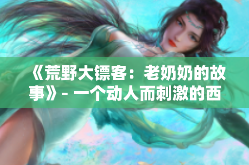《荒野大镖客：老奶奶的故事》- 一个动人而刺激的西部冒险。