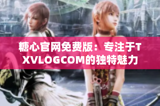 糖心官网免费版：专注于TXVLOGCOM的独特魅力