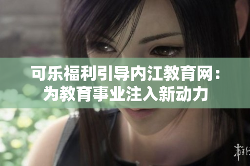 可乐福利引导内江教育网：为教育事业注入新动力
