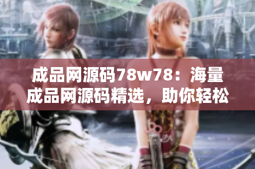成品网源码78w78：海量成品网源码精选，助你轻松建站