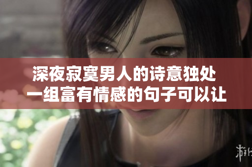 深夜寂寞男人的诗意独处 一组富有情感的句子可以让你感觉到不再孤独