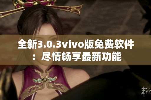 全新3.0.3vivo版免费软件：尽情畅享最新功能