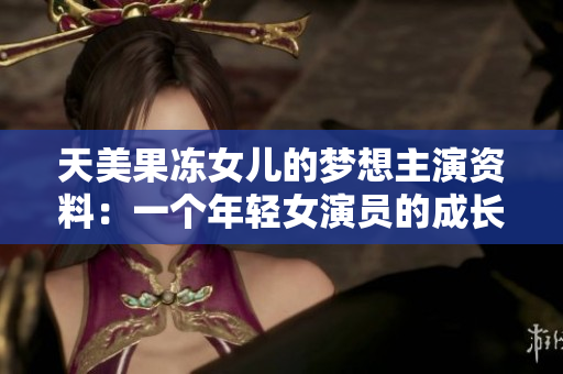 天美果冻女儿的梦想主演资料：一个年轻女演员的成长故事