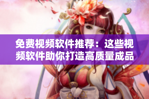 免费视频软件推荐：这些视频软件助你打造高质量成品