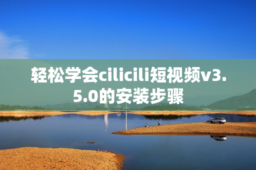 轻松学会cilicili短视频v3.5.0的安装步骤