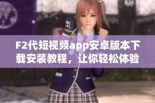 F2代短视频app安卓版本下载安装教程，让你轻松体验最新视频创作工具