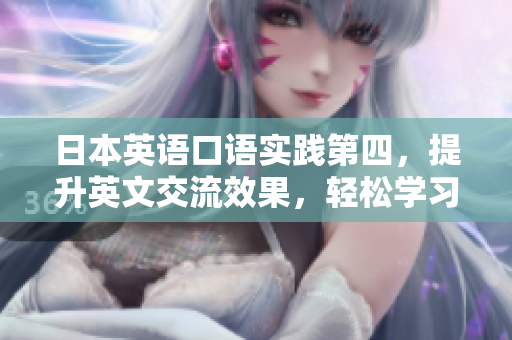 日本英语口语实践第四，提升英文交流效果，轻松学习口语技巧