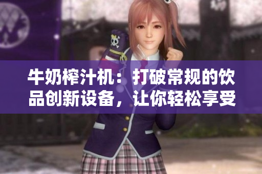 牛奶榨汁机：打破常规的饮品创新设备，让你轻松享受自制饮品的乐趣