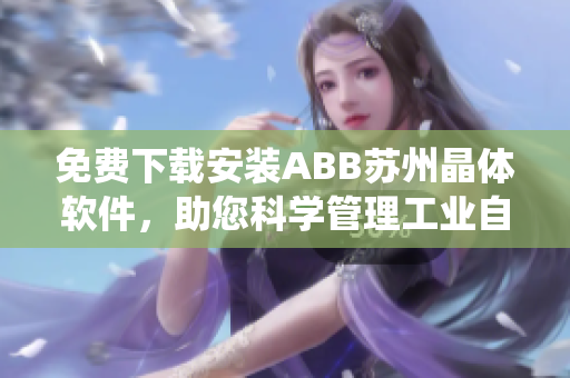 免费下载安装ABB苏州晶体软件，助您科学管理工业自动化系统